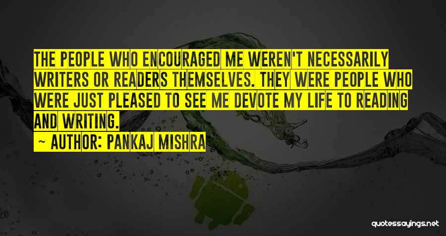 Pankaj Mishra Quotes: The People Who Encouraged Me Weren't Necessarily Writers Or Readers Themselves. They Were People Who Were Just Pleased To See