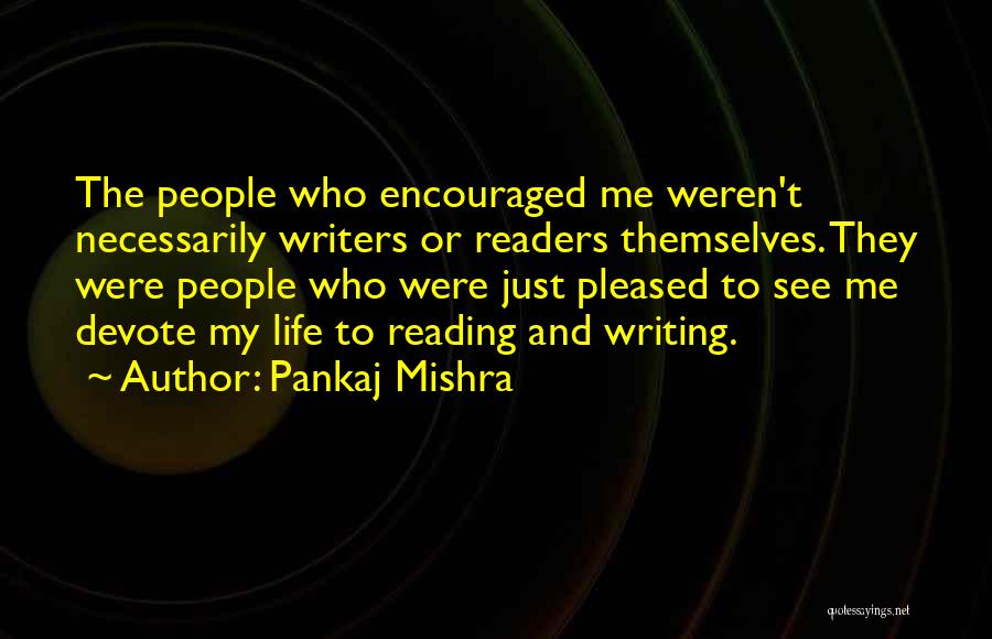 Pankaj Mishra Quotes: The People Who Encouraged Me Weren't Necessarily Writers Or Readers Themselves. They Were People Who Were Just Pleased To See