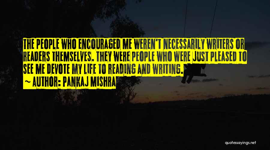 Pankaj Mishra Quotes: The People Who Encouraged Me Weren't Necessarily Writers Or Readers Themselves. They Were People Who Were Just Pleased To See