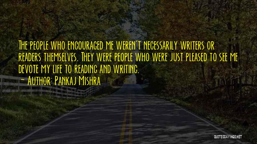 Pankaj Mishra Quotes: The People Who Encouraged Me Weren't Necessarily Writers Or Readers Themselves. They Were People Who Were Just Pleased To See