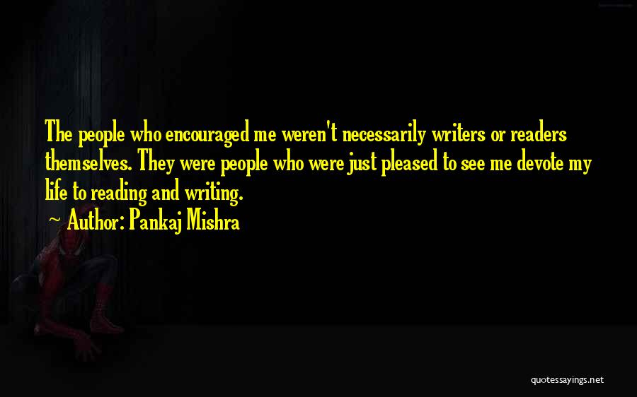 Pankaj Mishra Quotes: The People Who Encouraged Me Weren't Necessarily Writers Or Readers Themselves. They Were People Who Were Just Pleased To See