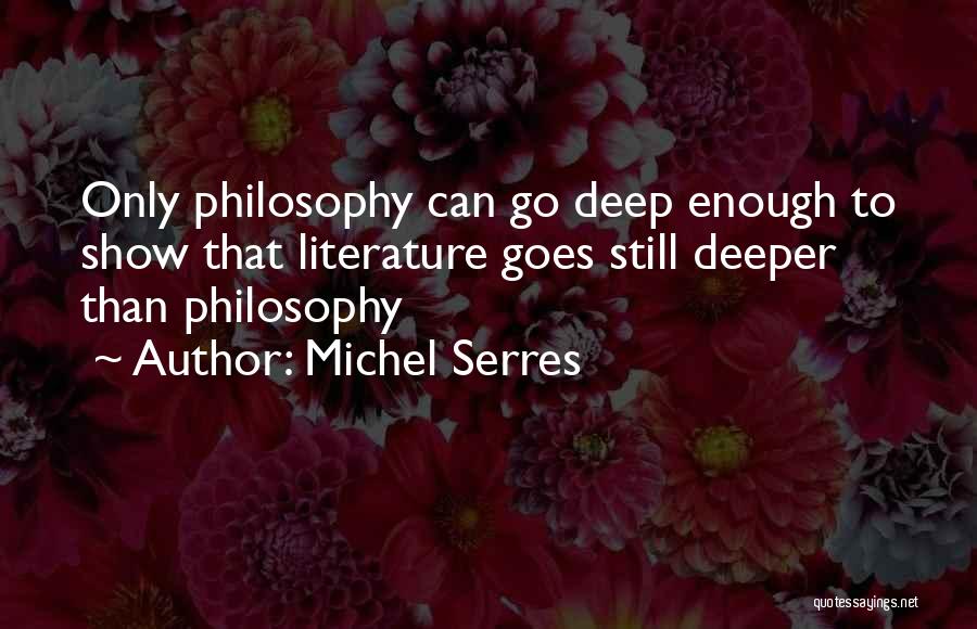 Michel Serres Quotes: Only Philosophy Can Go Deep Enough To Show That Literature Goes Still Deeper Than Philosophy