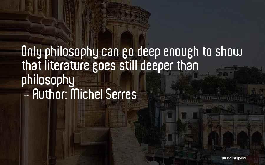 Michel Serres Quotes: Only Philosophy Can Go Deep Enough To Show That Literature Goes Still Deeper Than Philosophy