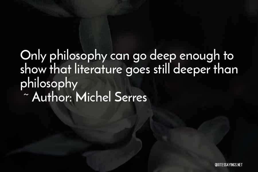 Michel Serres Quotes: Only Philosophy Can Go Deep Enough To Show That Literature Goes Still Deeper Than Philosophy