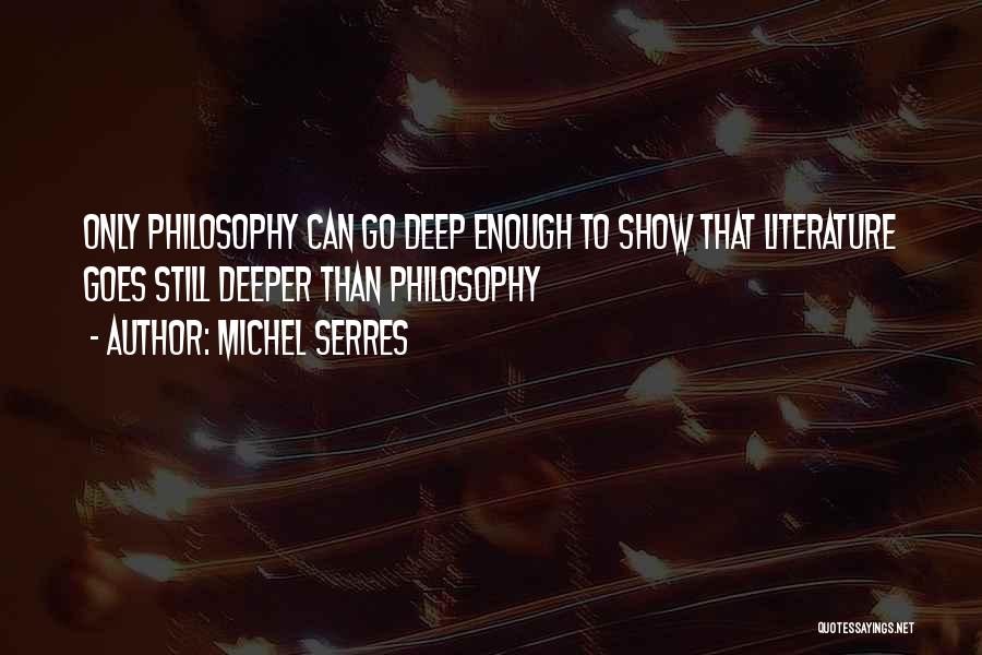 Michel Serres Quotes: Only Philosophy Can Go Deep Enough To Show That Literature Goes Still Deeper Than Philosophy