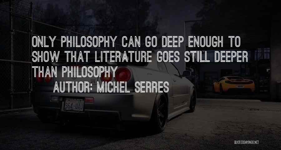 Michel Serres Quotes: Only Philosophy Can Go Deep Enough To Show That Literature Goes Still Deeper Than Philosophy