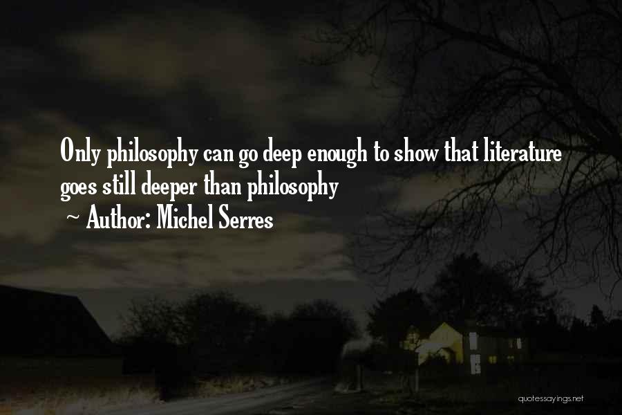 Michel Serres Quotes: Only Philosophy Can Go Deep Enough To Show That Literature Goes Still Deeper Than Philosophy