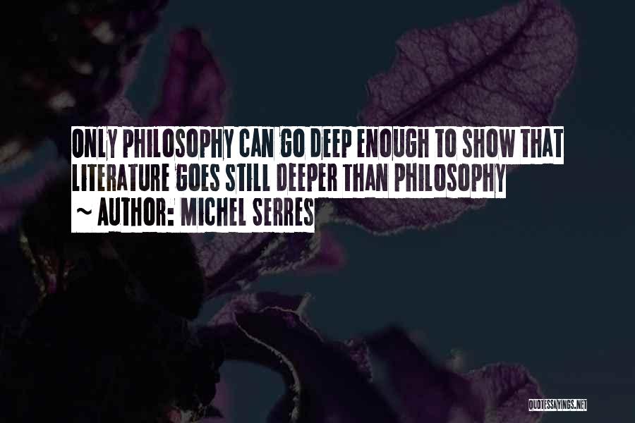 Michel Serres Quotes: Only Philosophy Can Go Deep Enough To Show That Literature Goes Still Deeper Than Philosophy