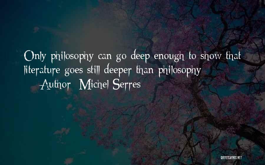 Michel Serres Quotes: Only Philosophy Can Go Deep Enough To Show That Literature Goes Still Deeper Than Philosophy