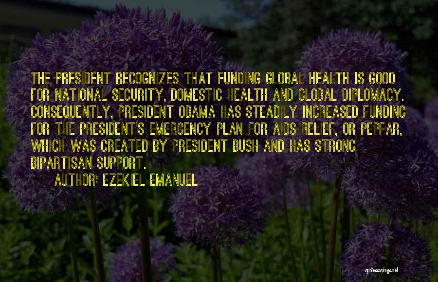 Ezekiel Emanuel Quotes: The President Recognizes That Funding Global Health Is Good For National Security, Domestic Health And Global Diplomacy. Consequently, President Obama