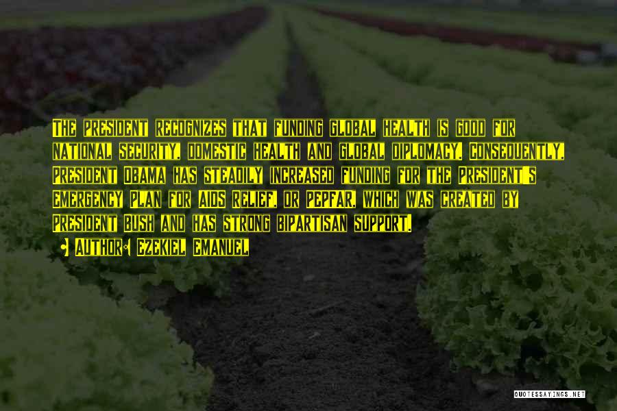 Ezekiel Emanuel Quotes: The President Recognizes That Funding Global Health Is Good For National Security, Domestic Health And Global Diplomacy. Consequently, President Obama