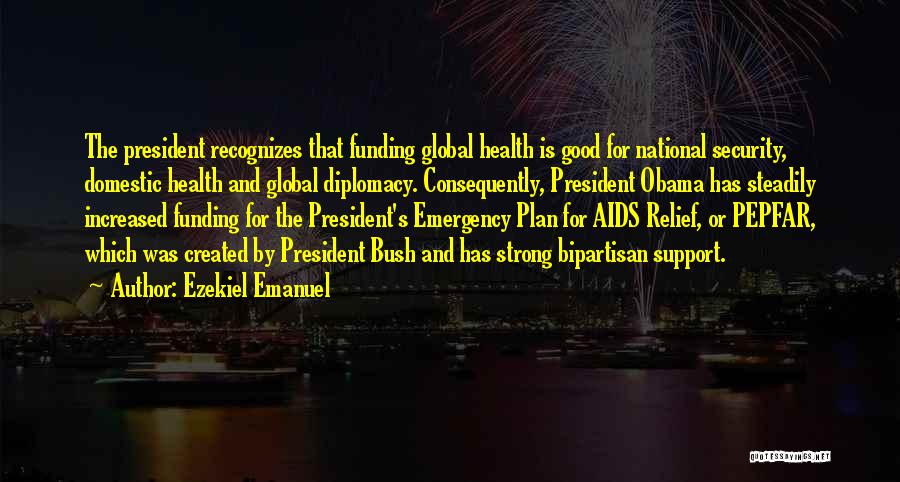 Ezekiel Emanuel Quotes: The President Recognizes That Funding Global Health Is Good For National Security, Domestic Health And Global Diplomacy. Consequently, President Obama