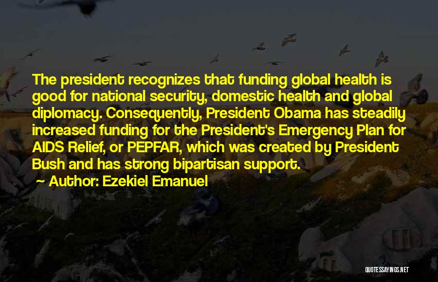 Ezekiel Emanuel Quotes: The President Recognizes That Funding Global Health Is Good For National Security, Domestic Health And Global Diplomacy. Consequently, President Obama