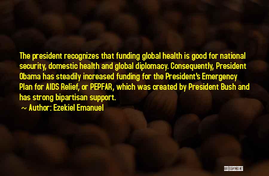 Ezekiel Emanuel Quotes: The President Recognizes That Funding Global Health Is Good For National Security, Domestic Health And Global Diplomacy. Consequently, President Obama