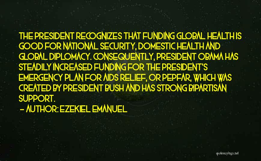 Ezekiel Emanuel Quotes: The President Recognizes That Funding Global Health Is Good For National Security, Domestic Health And Global Diplomacy. Consequently, President Obama