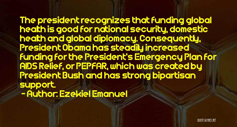 Ezekiel Emanuel Quotes: The President Recognizes That Funding Global Health Is Good For National Security, Domestic Health And Global Diplomacy. Consequently, President Obama