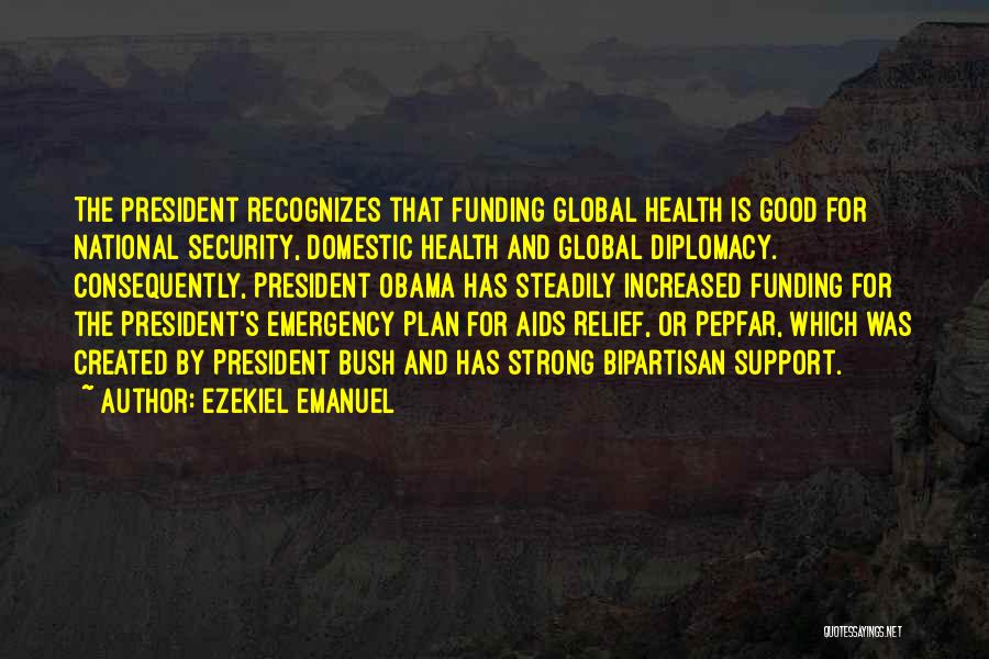 Ezekiel Emanuel Quotes: The President Recognizes That Funding Global Health Is Good For National Security, Domestic Health And Global Diplomacy. Consequently, President Obama