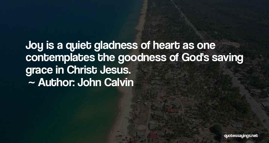 John Calvin Quotes: Joy Is A Quiet Gladness Of Heart As One Contemplates The Goodness Of God's Saving Grace In Christ Jesus.