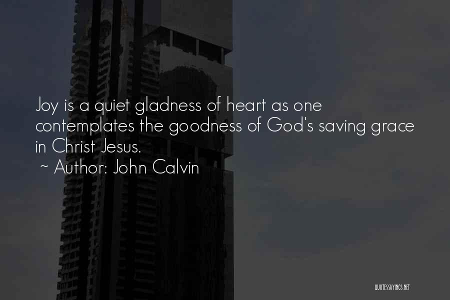 John Calvin Quotes: Joy Is A Quiet Gladness Of Heart As One Contemplates The Goodness Of God's Saving Grace In Christ Jesus.