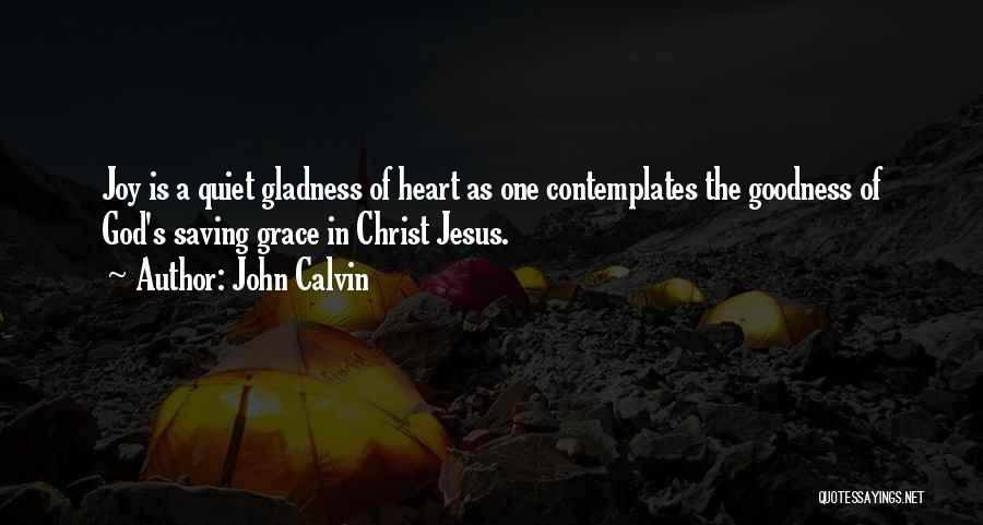John Calvin Quotes: Joy Is A Quiet Gladness Of Heart As One Contemplates The Goodness Of God's Saving Grace In Christ Jesus.