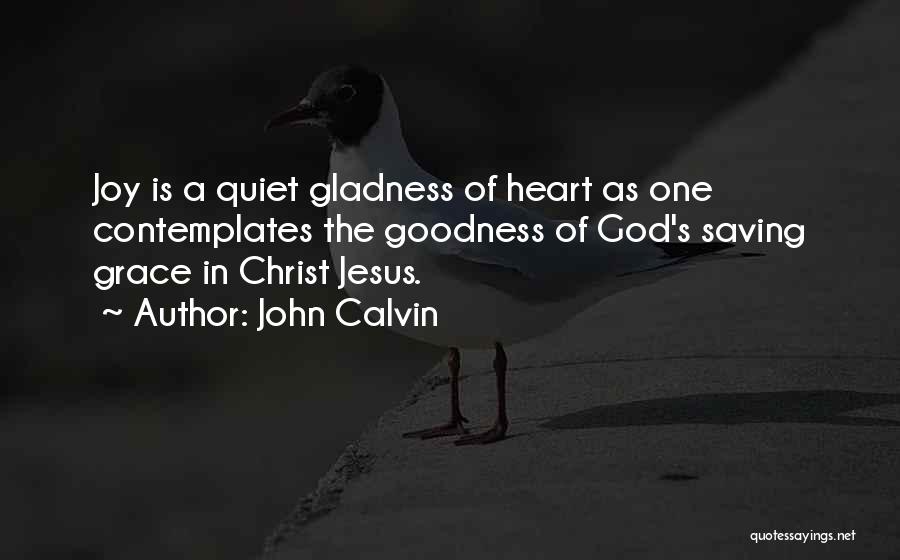 John Calvin Quotes: Joy Is A Quiet Gladness Of Heart As One Contemplates The Goodness Of God's Saving Grace In Christ Jesus.