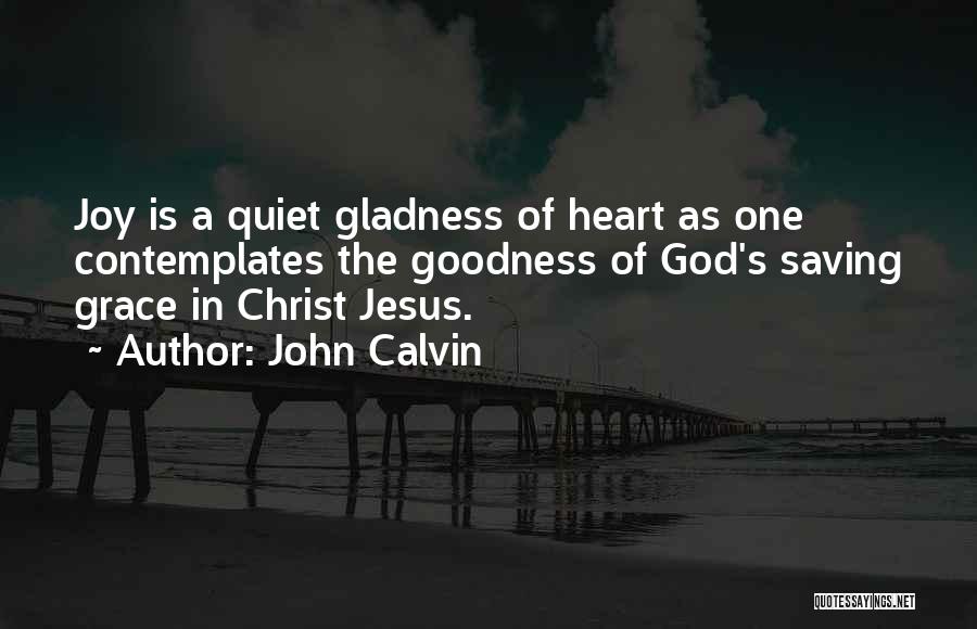 John Calvin Quotes: Joy Is A Quiet Gladness Of Heart As One Contemplates The Goodness Of God's Saving Grace In Christ Jesus.