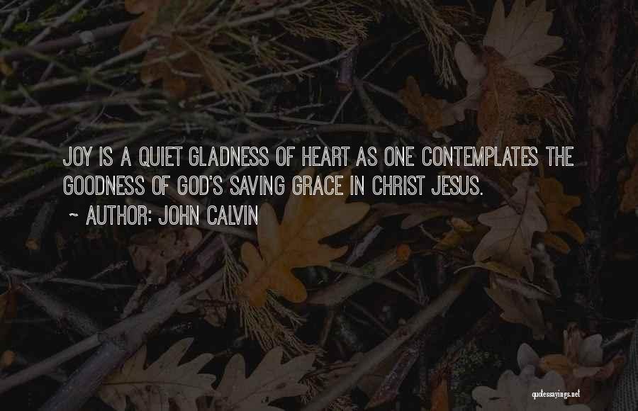 John Calvin Quotes: Joy Is A Quiet Gladness Of Heart As One Contemplates The Goodness Of God's Saving Grace In Christ Jesus.