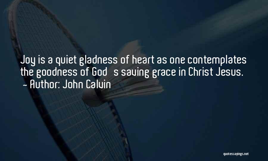 John Calvin Quotes: Joy Is A Quiet Gladness Of Heart As One Contemplates The Goodness Of God's Saving Grace In Christ Jesus.