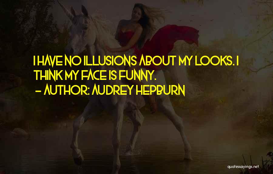 Audrey Hepburn Quotes: I Have No Illusions About My Looks. I Think My Face Is Funny.
