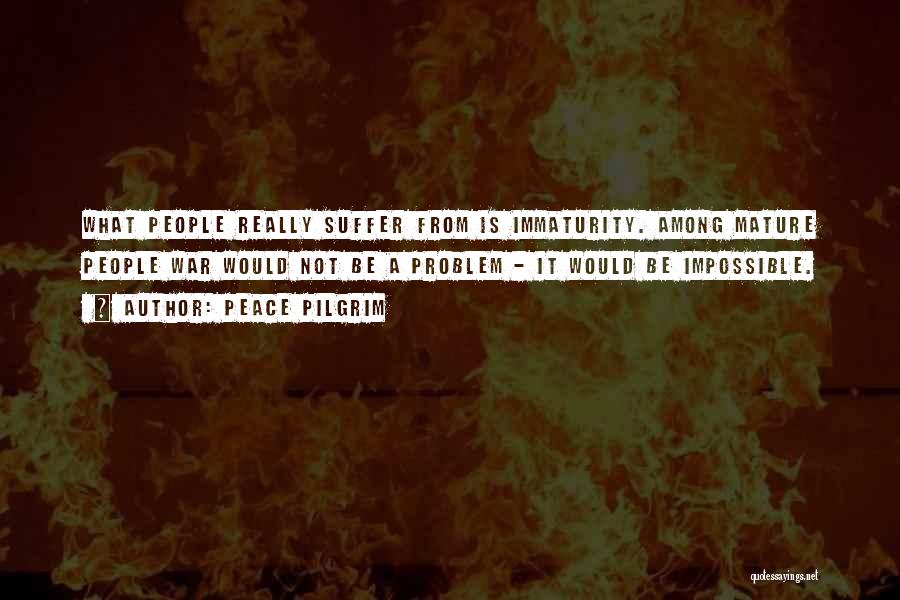 Peace Pilgrim Quotes: What People Really Suffer From Is Immaturity. Among Mature People War Would Not Be A Problem - It Would Be