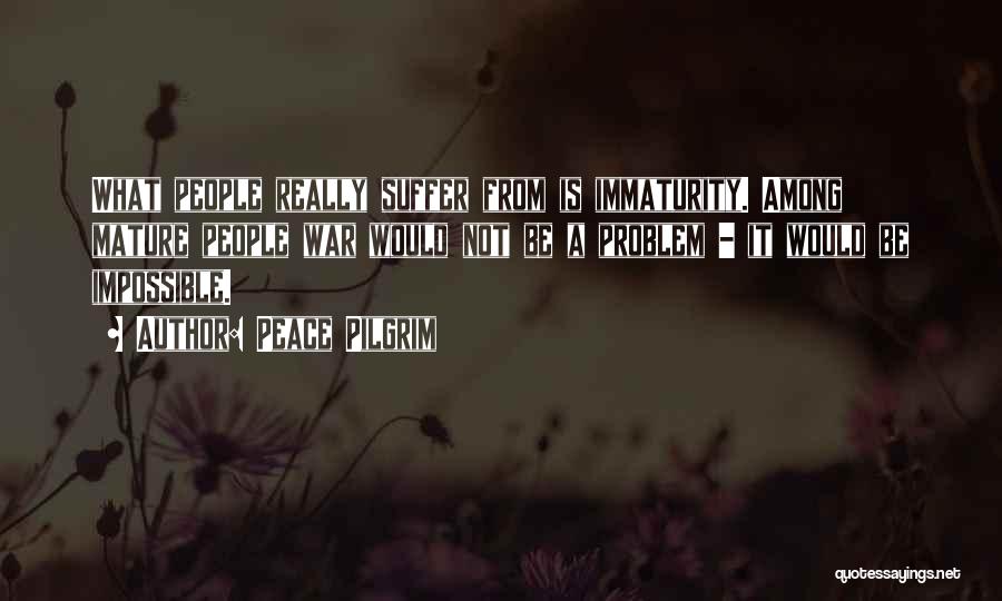 Peace Pilgrim Quotes: What People Really Suffer From Is Immaturity. Among Mature People War Would Not Be A Problem - It Would Be