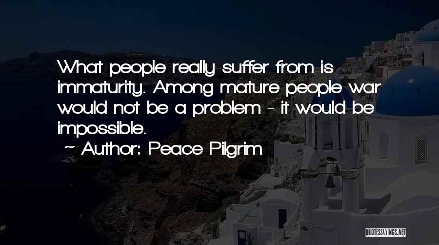 Peace Pilgrim Quotes: What People Really Suffer From Is Immaturity. Among Mature People War Would Not Be A Problem - It Would Be