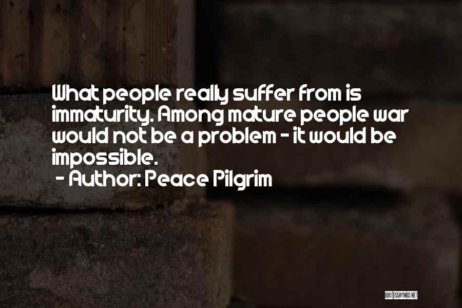 Peace Pilgrim Quotes: What People Really Suffer From Is Immaturity. Among Mature People War Would Not Be A Problem - It Would Be