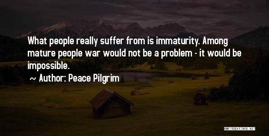 Peace Pilgrim Quotes: What People Really Suffer From Is Immaturity. Among Mature People War Would Not Be A Problem - It Would Be