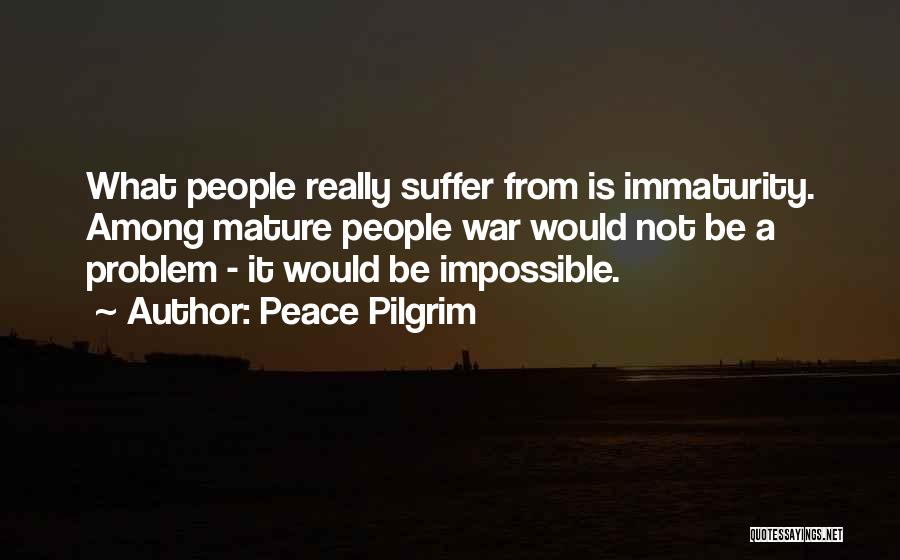 Peace Pilgrim Quotes: What People Really Suffer From Is Immaturity. Among Mature People War Would Not Be A Problem - It Would Be