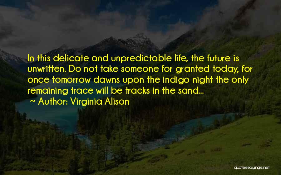 Virginia Alison Quotes: In This Delicate And Unpredictable Life, The Future Is Unwritten. Do Not Take Someone For Granted Today, For Once Tomorrow
