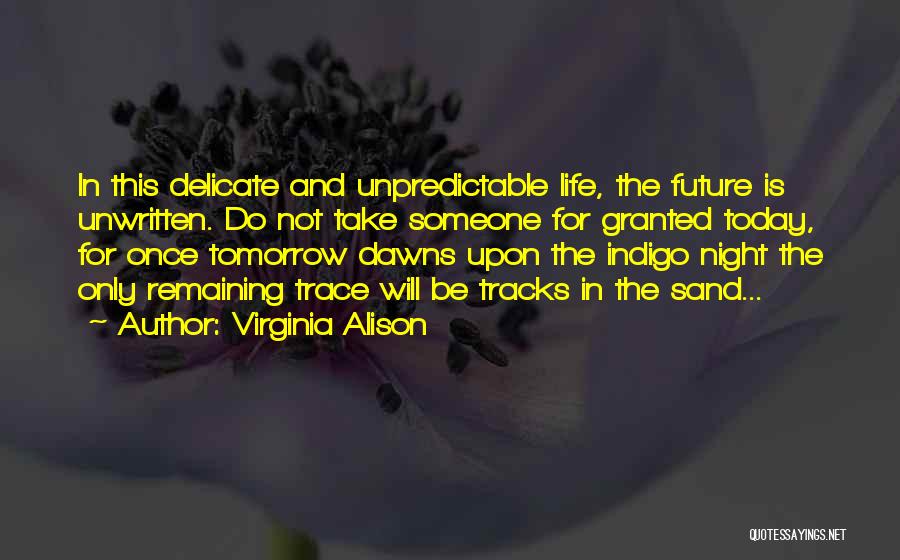 Virginia Alison Quotes: In This Delicate And Unpredictable Life, The Future Is Unwritten. Do Not Take Someone For Granted Today, For Once Tomorrow
