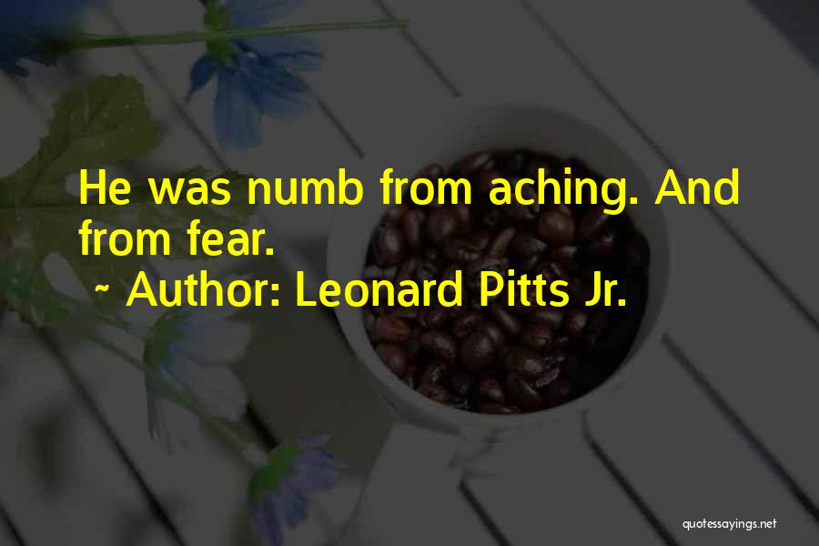 Leonard Pitts Jr. Quotes: He Was Numb From Aching. And From Fear.