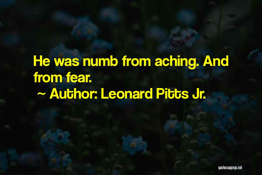 Leonard Pitts Jr. Quotes: He Was Numb From Aching. And From Fear.