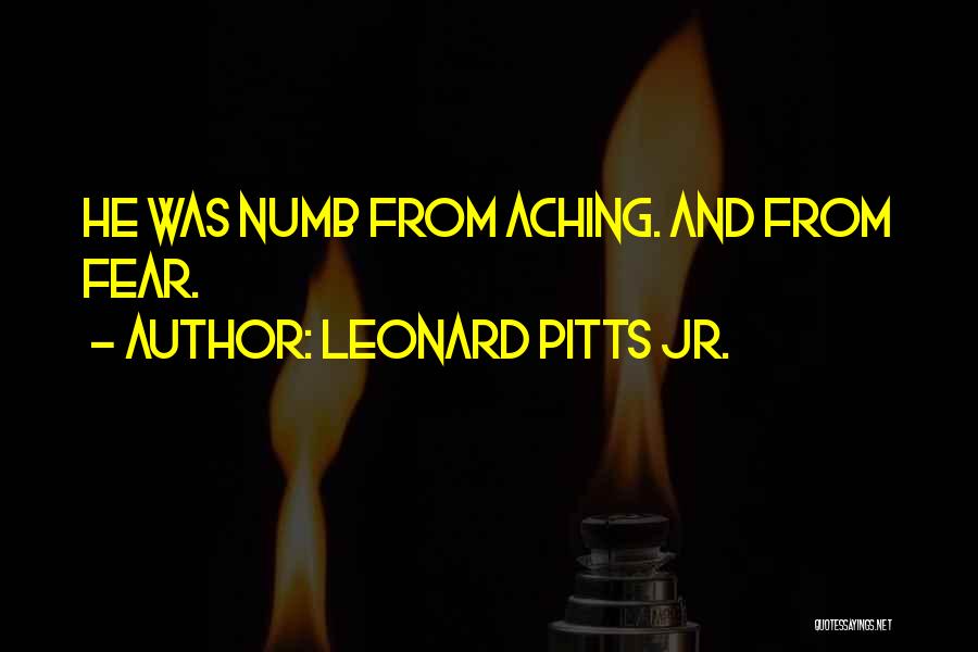 Leonard Pitts Jr. Quotes: He Was Numb From Aching. And From Fear.