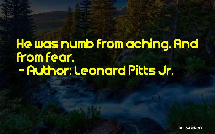 Leonard Pitts Jr. Quotes: He Was Numb From Aching. And From Fear.