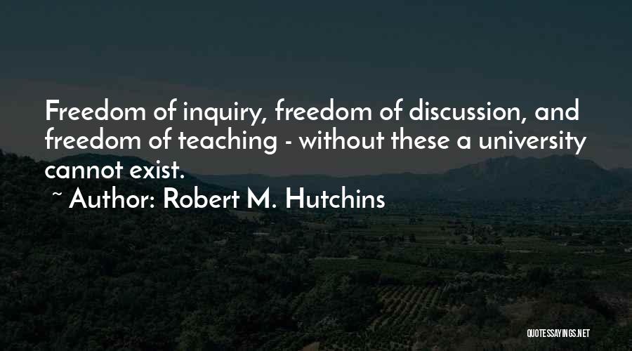 Robert M. Hutchins Quotes: Freedom Of Inquiry, Freedom Of Discussion, And Freedom Of Teaching - Without These A University Cannot Exist.