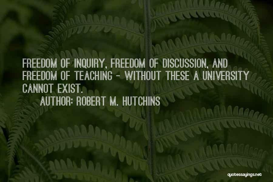 Robert M. Hutchins Quotes: Freedom Of Inquiry, Freedom Of Discussion, And Freedom Of Teaching - Without These A University Cannot Exist.