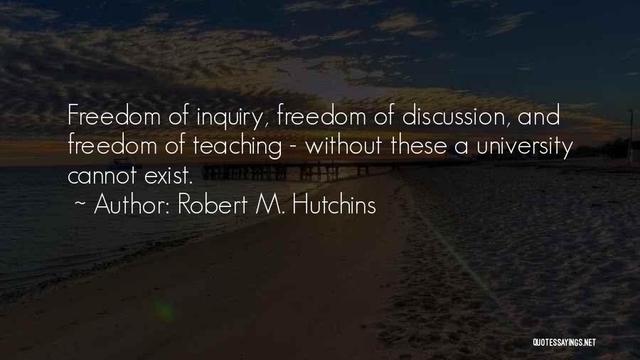 Robert M. Hutchins Quotes: Freedom Of Inquiry, Freedom Of Discussion, And Freedom Of Teaching - Without These A University Cannot Exist.