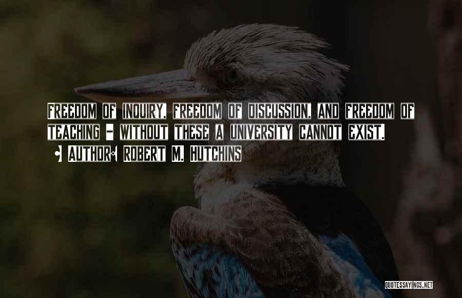 Robert M. Hutchins Quotes: Freedom Of Inquiry, Freedom Of Discussion, And Freedom Of Teaching - Without These A University Cannot Exist.