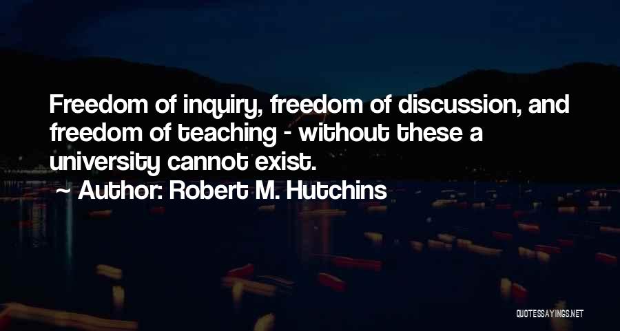 Robert M. Hutchins Quotes: Freedom Of Inquiry, Freedom Of Discussion, And Freedom Of Teaching - Without These A University Cannot Exist.