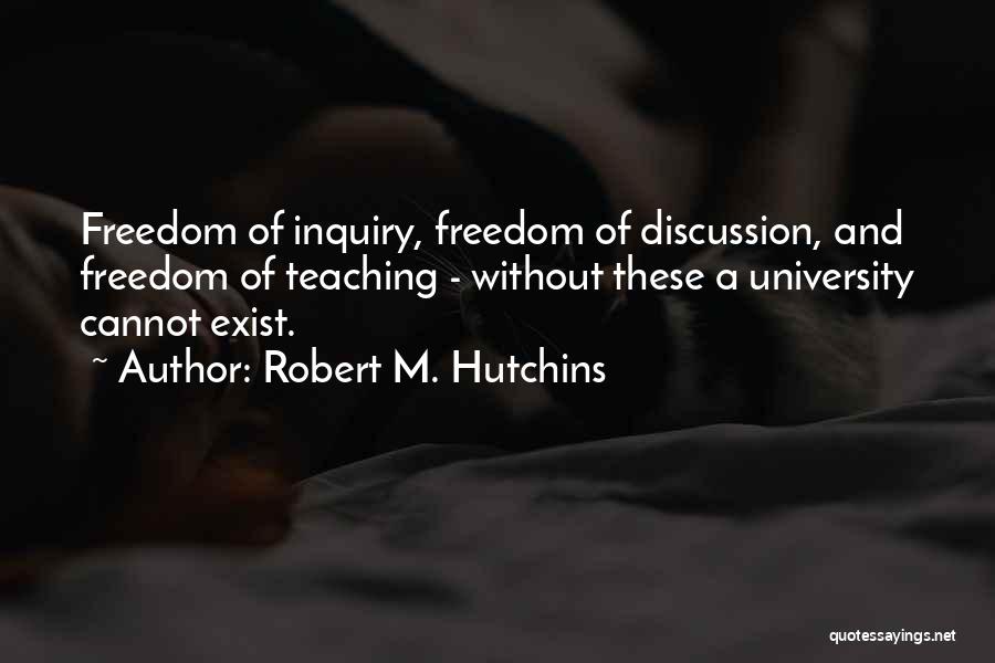 Robert M. Hutchins Quotes: Freedom Of Inquiry, Freedom Of Discussion, And Freedom Of Teaching - Without These A University Cannot Exist.