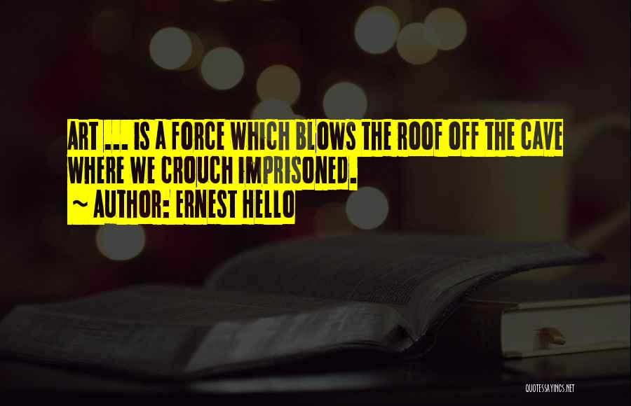 Ernest Hello Quotes: Art ... Is A Force Which Blows The Roof Off The Cave Where We Crouch Imprisoned.
