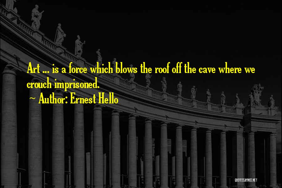 Ernest Hello Quotes: Art ... Is A Force Which Blows The Roof Off The Cave Where We Crouch Imprisoned.