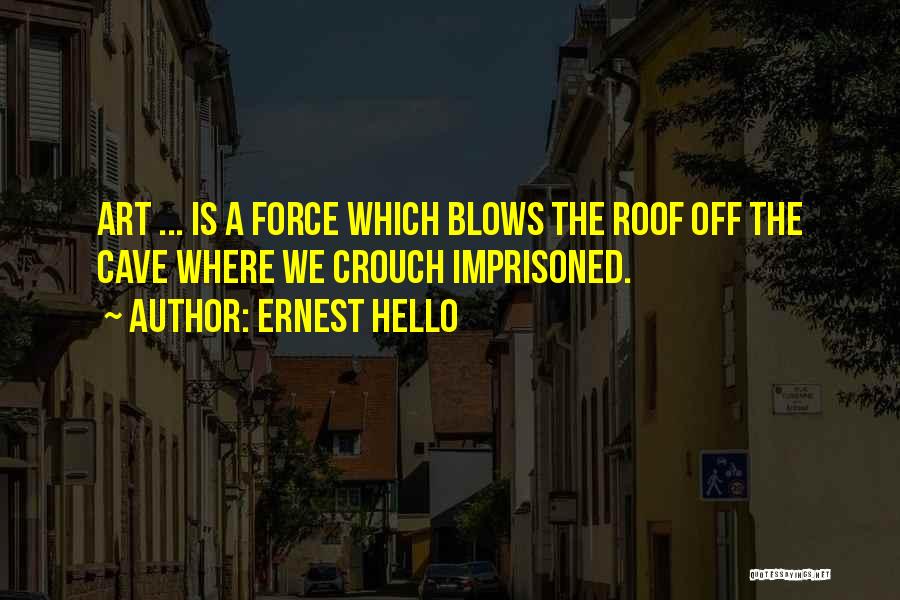 Ernest Hello Quotes: Art ... Is A Force Which Blows The Roof Off The Cave Where We Crouch Imprisoned.